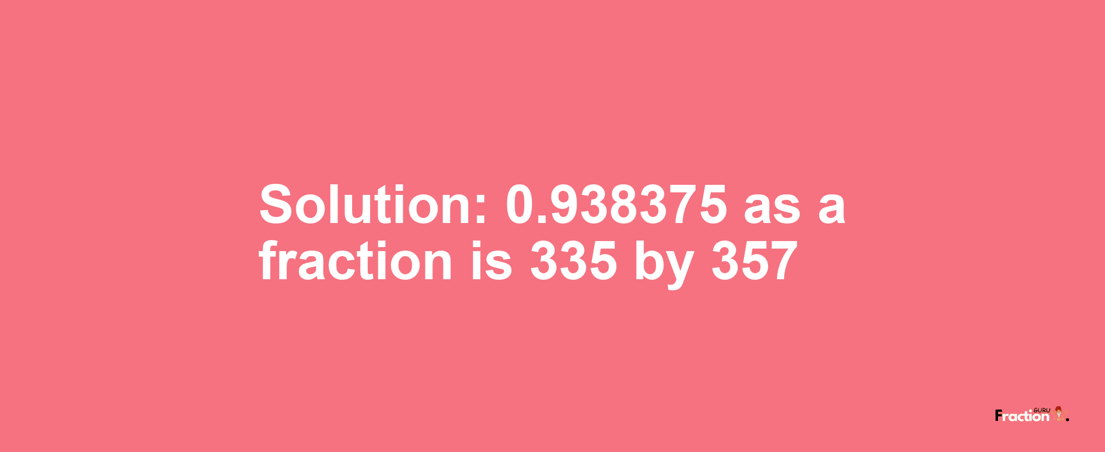 Solution:0.938375 as a fraction is 335/357